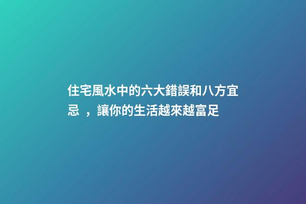 住宅風水中的六大錯誤和八方宜忌，讓你的生活越來越富足
